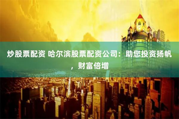 炒股票配资 哈尔滨股票配资公司：助您投资扬帆，财富倍增