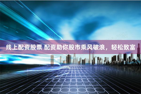 线上配资股票 配资助你股市乘风破浪，轻松致富