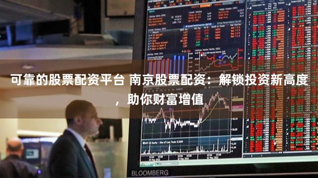 可靠的股票配资平台 南京股票配资：解锁投资新高度，助你财富增值