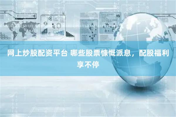 网上炒股配资平台 哪些股票慷慨派息，配股福利享不停