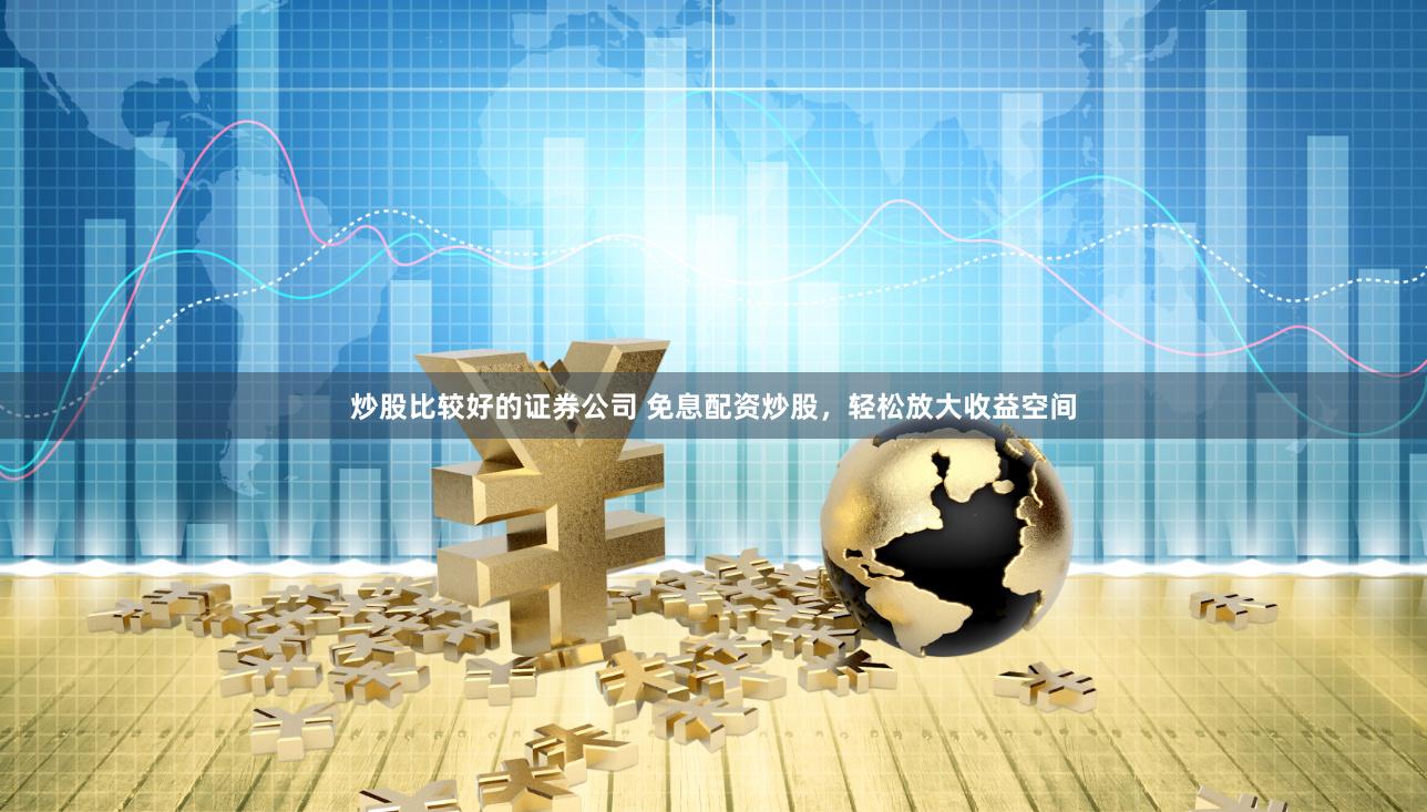 炒股比较好的证券公司 免息配资炒股，轻松放大收益空间