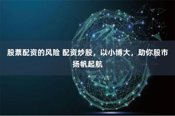 股票配资的风险 配资炒股，以小博大，助你股市扬帆起航