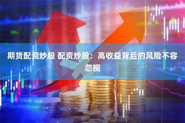 期货配资炒股 配资炒股：高收益背后的风险不容忽视