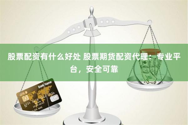 股票配资有什么好处 股票期货配资代理：专业平台，安全可靠