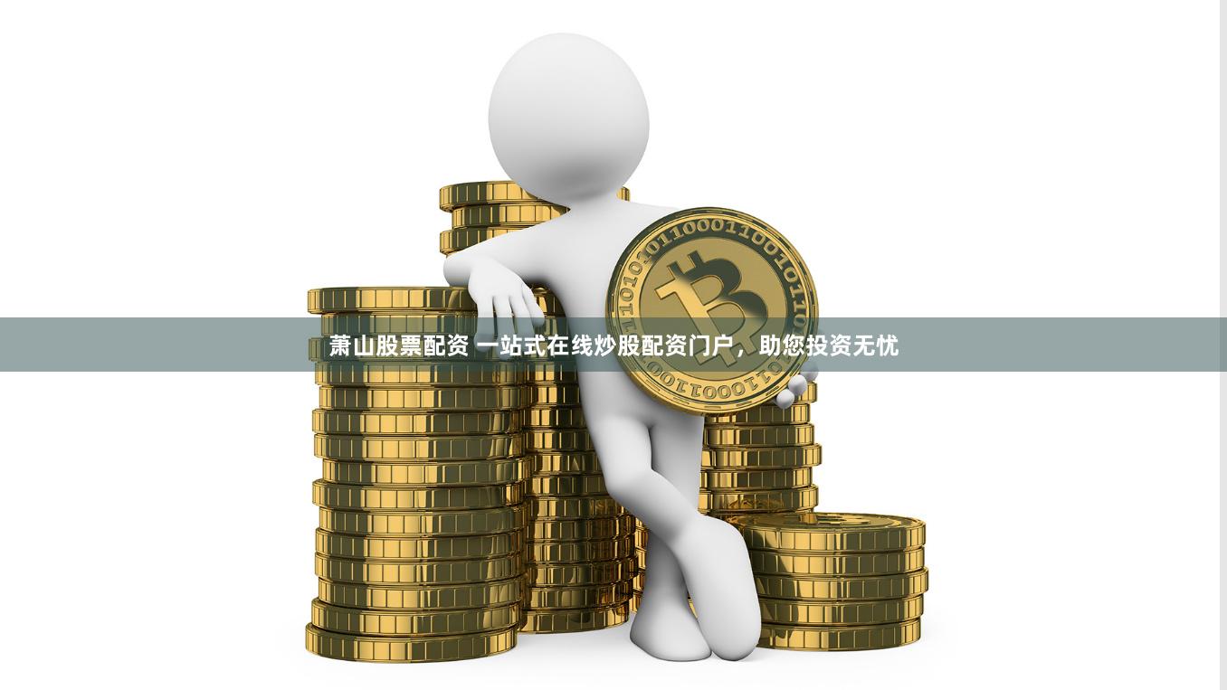 萧山股票配资 一站式在线炒股配资门户，助您投资无忧