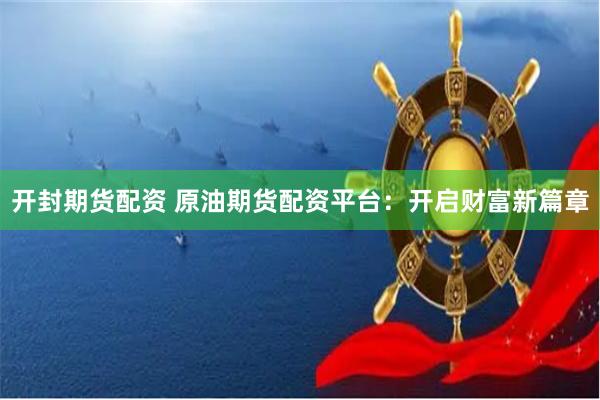 开封期货配资 原油期货配资平台：开启财富新篇章