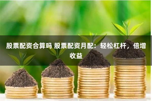 股票配资合算吗 股票配资月配：轻松杠杆，倍增收益
