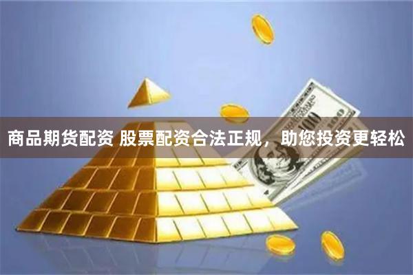商品期货配资 股票配资合法正规，助您投资更轻松