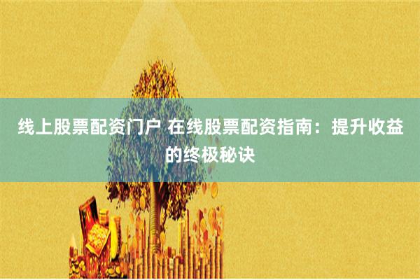 线上股票配资门户 在线股票配资指南:提升收益的终极秘诀
