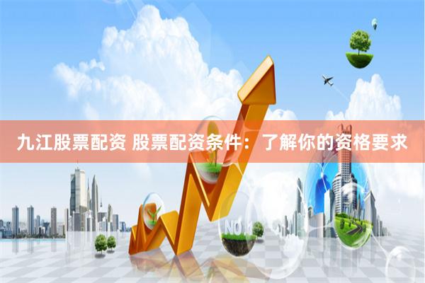 九江股票配资 股票配资条件：了解你的资格要求