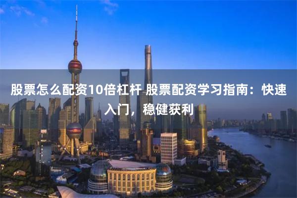 股票怎么配资10倍杠杆 股票配资学习指南:快速入门,稳健获利