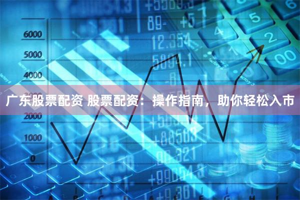 广东股票配资 股票配资:操作指南,助你轻松入市