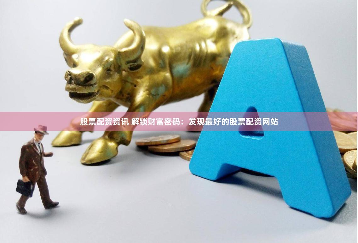 股票配资资讯 解锁财富密码:发现最好的股票配资网站