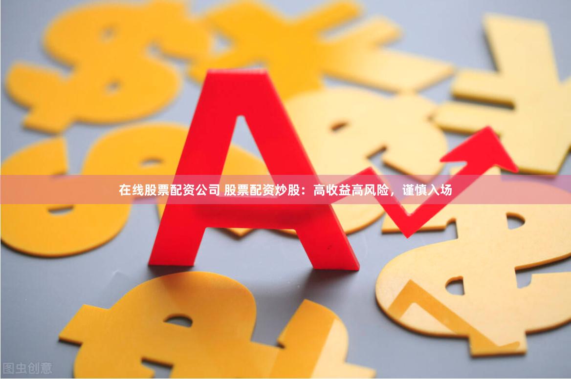 在线股票配资公司 股票配资炒股：高收益高风险，谨慎入场