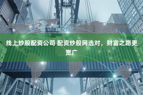 线上炒股配资公司 配资炒股网选对，财富之路更宽广