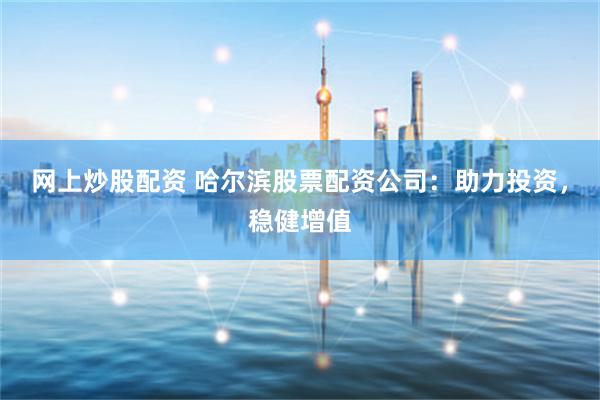 网上炒股配资 哈尔滨股票配资公司：助力投资，稳健增值