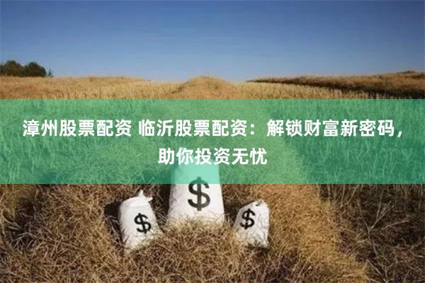 漳州股票配资 临沂股票配资：解锁财富新密码，助你投资无忧