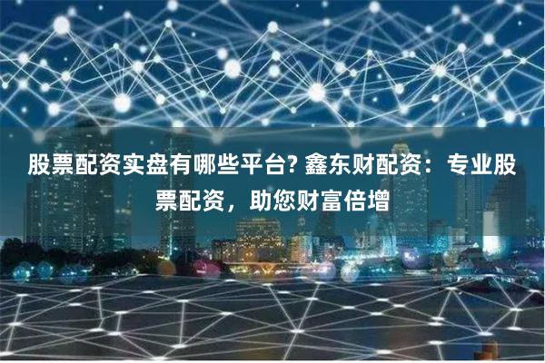 股票配资实盘有哪些平台? 鑫东财配资:专业股票配资,助您财富倍增