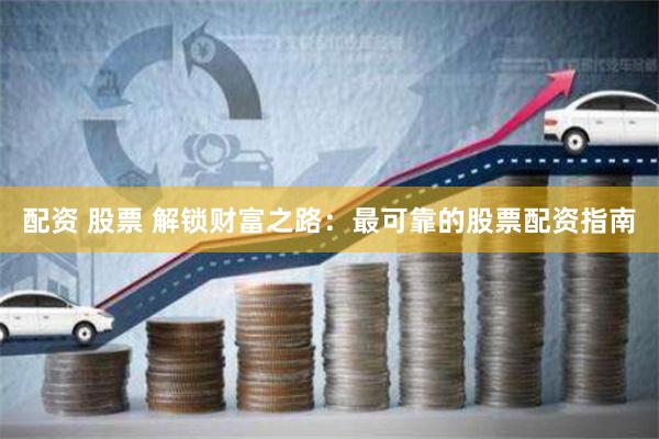 配资 股票 解锁财富之路：最可靠的股票配资指南