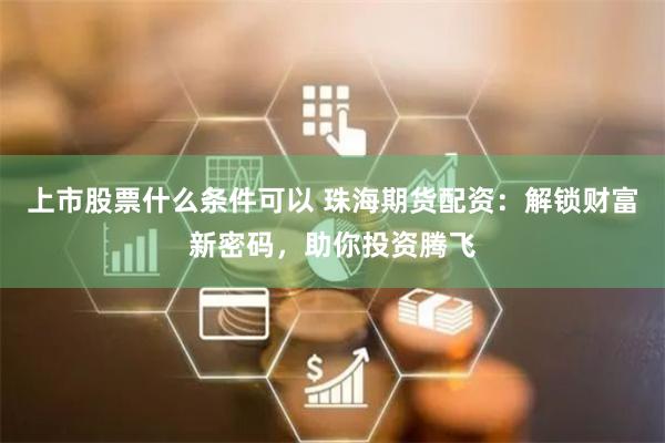 上市股票什么条件可以 珠海期货配资：解锁财富新密码，助你投资腾飞