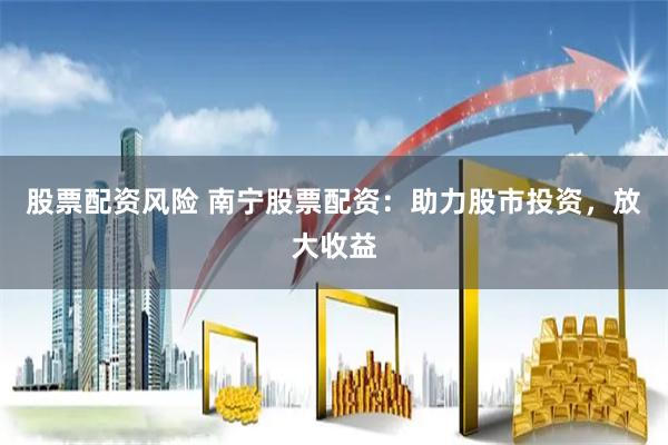 股票配资风险 南宁股票配资:助力股市投资,放大收益