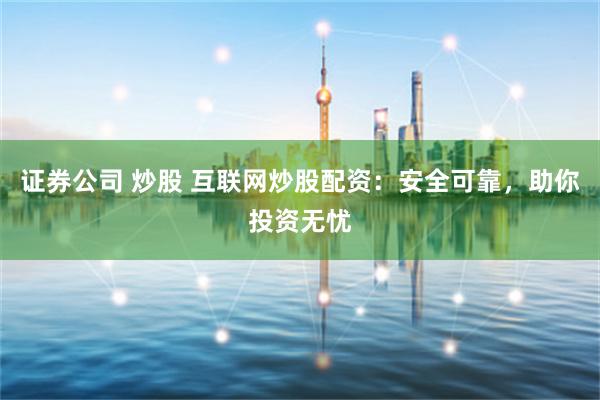 证券公司 炒股 互联网炒股配资:安全可靠,助你投资无忧