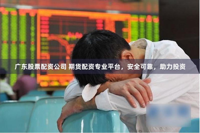 广东股票配资公司 期货配资专业平台,安全可靠,助力投资