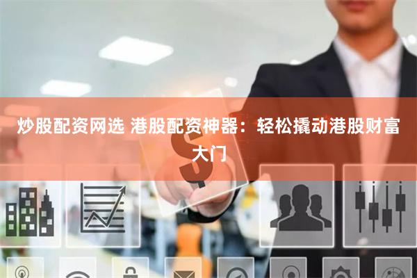 炒股配资网选 港股配资神器：轻松撬动港股财富大门