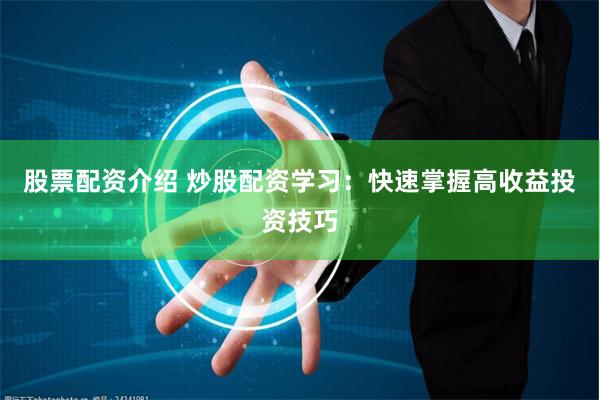 股票配资介绍 炒股配资学习:快速掌握高收益投资技巧