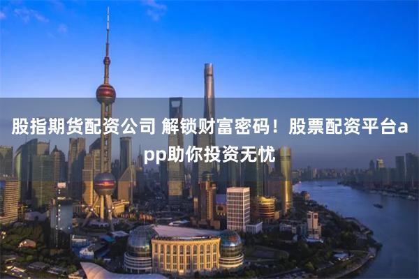 股指期货配资公司 解锁财富密码!股票配资平台app助你投资无忧