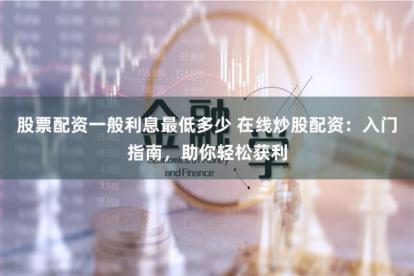 股票配资一般利息最低多少 在线炒股配资:入门指南,助你轻松获利