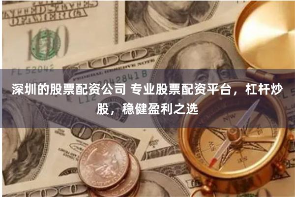 深圳的股票配资公司 专业股票配资平台，杠杆炒股，稳健盈利之选