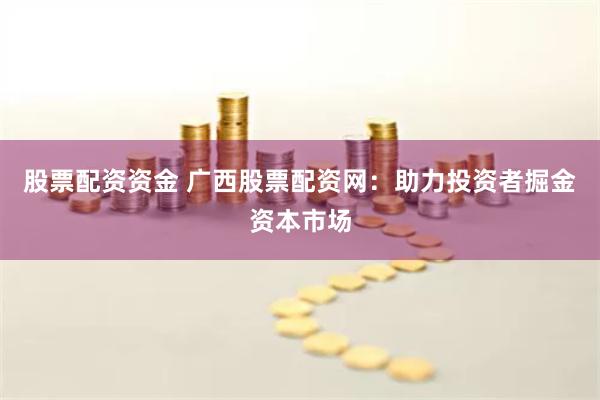 股票配资资金 广西股票配资网：助力投资者掘金资本市场