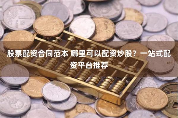 股票配资合同范本 哪里可以配资炒股?一站式配资平台推荐