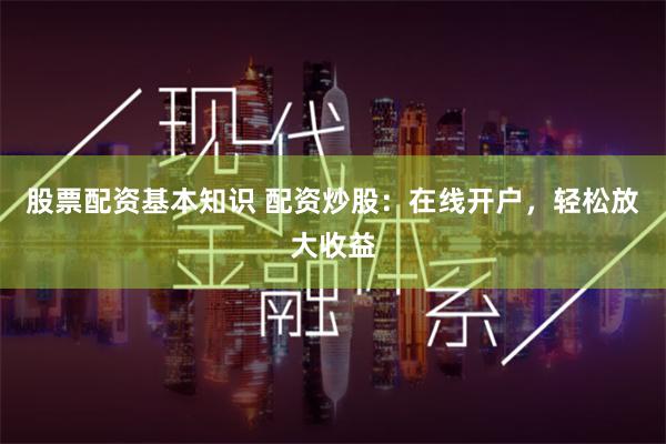 股票配资基本知识 配资炒股：在线开户，轻松放大收益