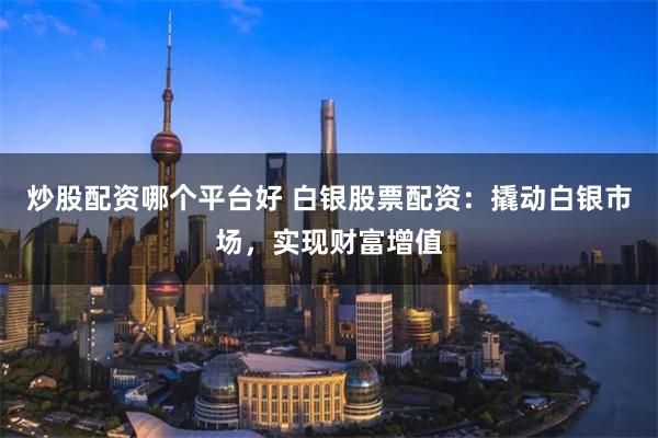 炒股配资哪个平台好 白银股票配资:撬动白银市场,实现财富增值