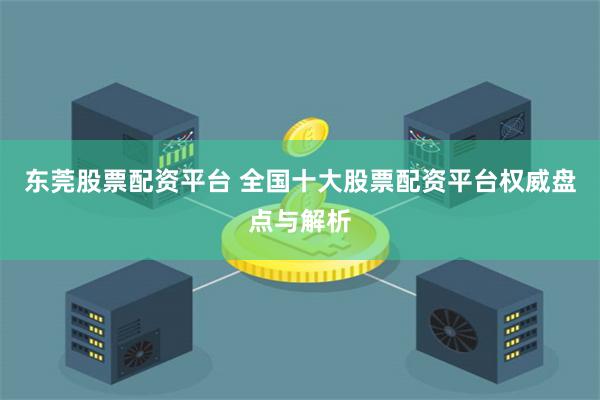 东莞股票配资平台 全国十大股票配资平台权威盘点与解析