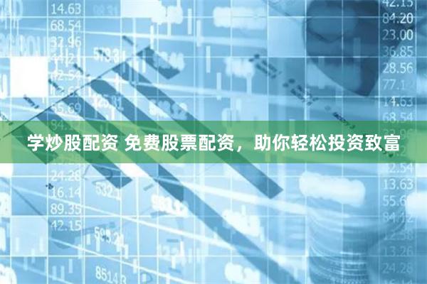 学炒股配资 免费股票配资，助你轻松投资致富