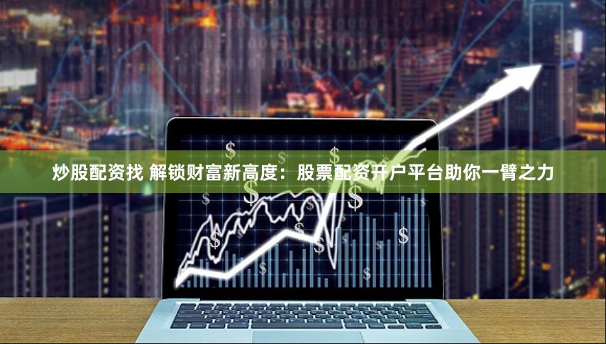 炒股配资找 解锁财富新高度：股票配资开户平台助你一臂之力