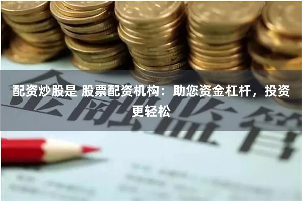 配资炒股是 股票配资机构：助您资金杠杆，投资更轻松
