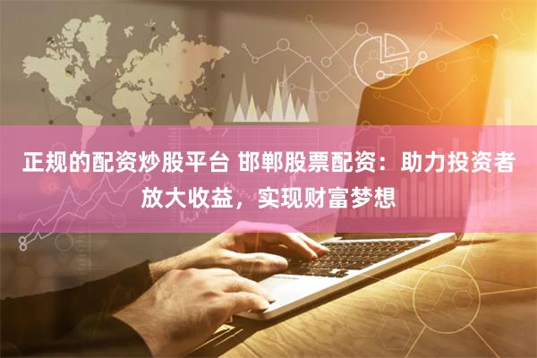 正规的配资炒股平台 邯郸股票配资:助力投资者放大收益,实现财富梦想