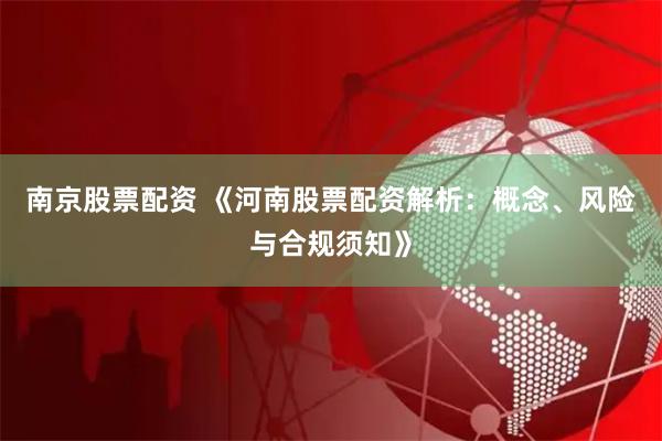 南京股票配资 《河南股票配资解析:概念、风险与合规须知》
