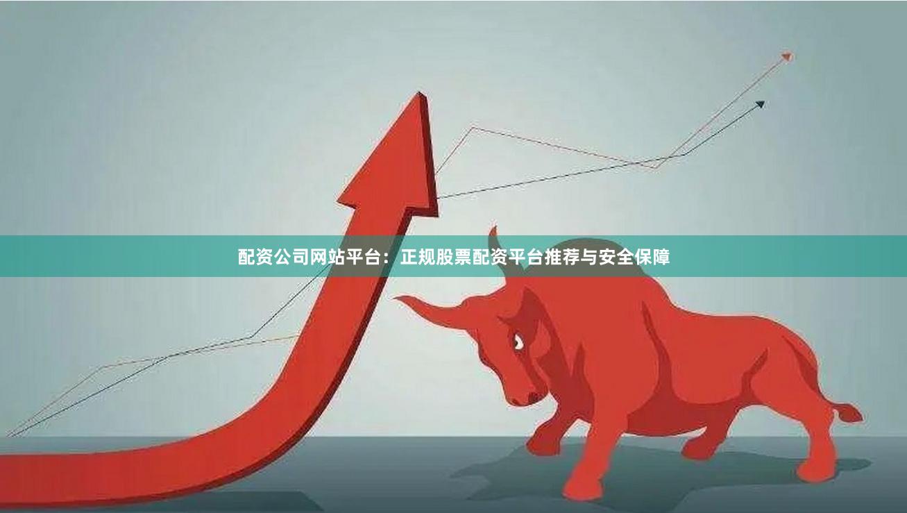 配资公司网站平台：正规股票配资平台推荐与安全保障