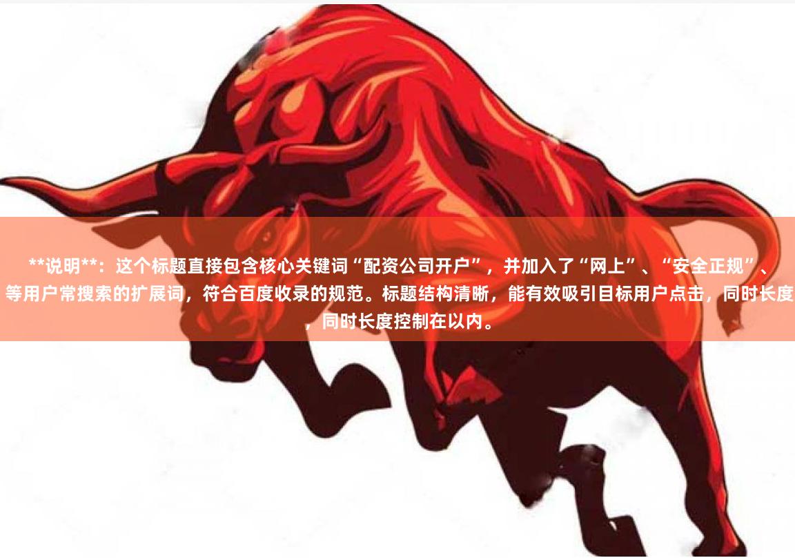 **说明**：这个标题直接包含核心关键词“配资公司开户”，并加入了“网上”、“安全正规”、“选择指南”等用户常搜索的扩展词，符合百度收录的规范。标题结构清晰，能有效吸引目标用户点击，同时长度控制在以内。