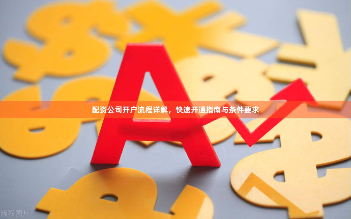 配资公司开户流程详解，快速开通指南与条件要求