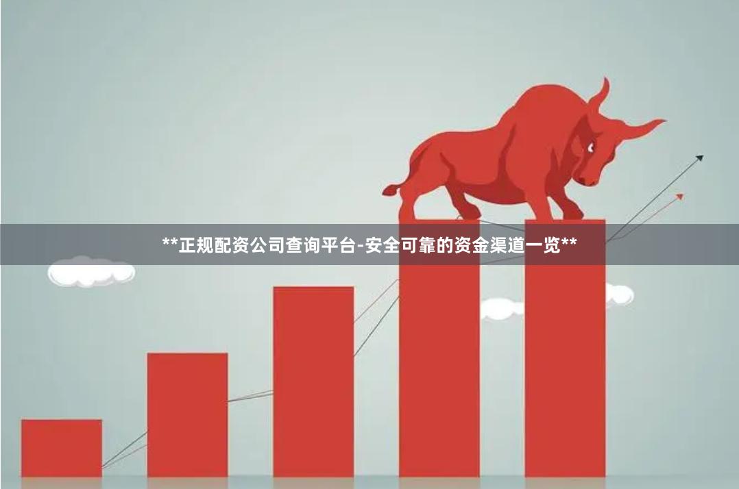 **正规配资公司查询平台-安全可靠的资金渠道一览**
