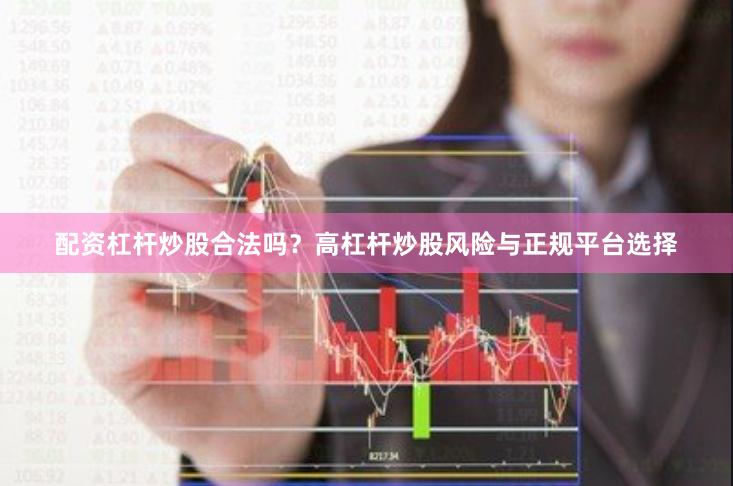 配资杠杆炒股合法吗？高杠杆炒股风险与正规平台选择