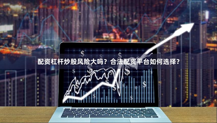 配资杠杆炒股风险大吗?合法配资平台如何选择?