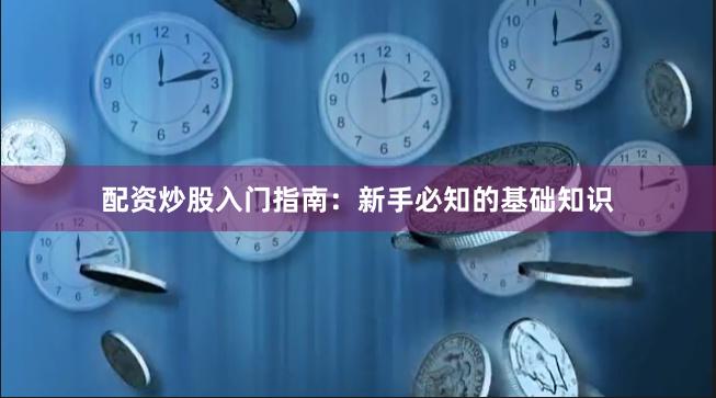 配资炒股入门指南：新手必知的基础知识