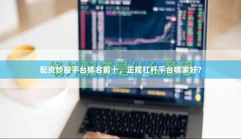 配资炒股平台排名前十，正规杠杆平台哪家好？